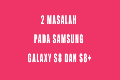 Dua Masalah Pada Samsung Galaxy S8 dan S8+